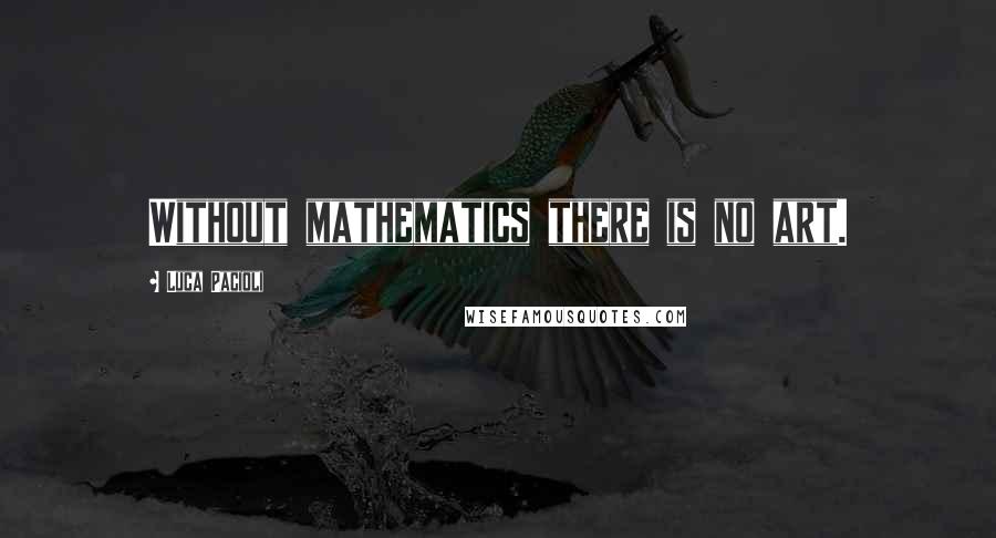 Luca Pacioli Quotes: Without mathematics there is no art.