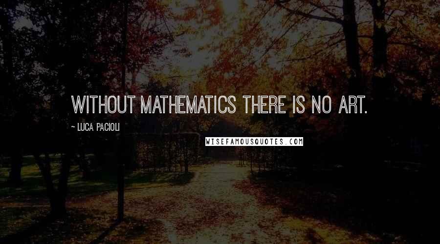 Luca Pacioli Quotes: Without mathematics there is no art.
