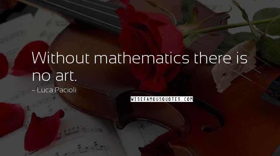 Luca Pacioli Quotes: Without mathematics there is no art.