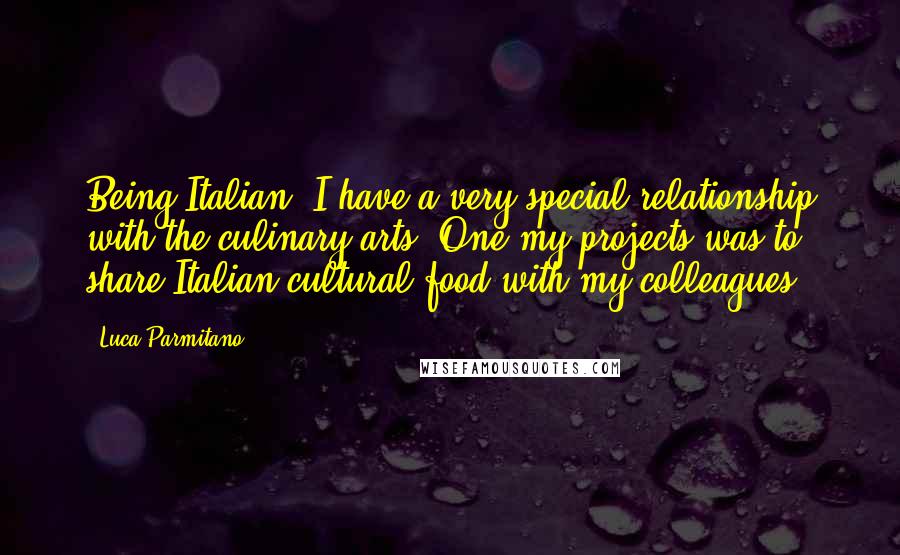 Luca Parmitano Quotes: Being Italian, I have a very special relationship with the culinary arts. One my projects was to share Italian cultural food with my colleagues.