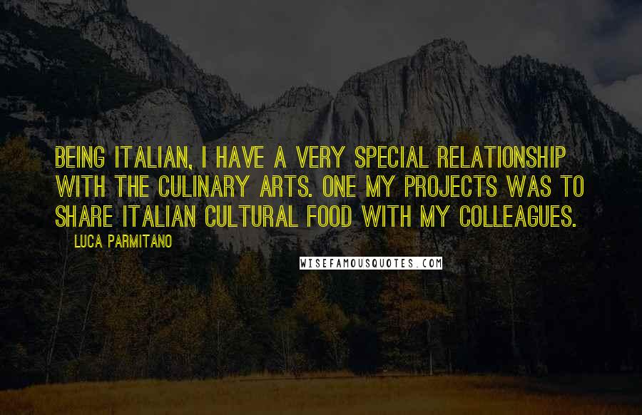 Luca Parmitano Quotes: Being Italian, I have a very special relationship with the culinary arts. One my projects was to share Italian cultural food with my colleagues.