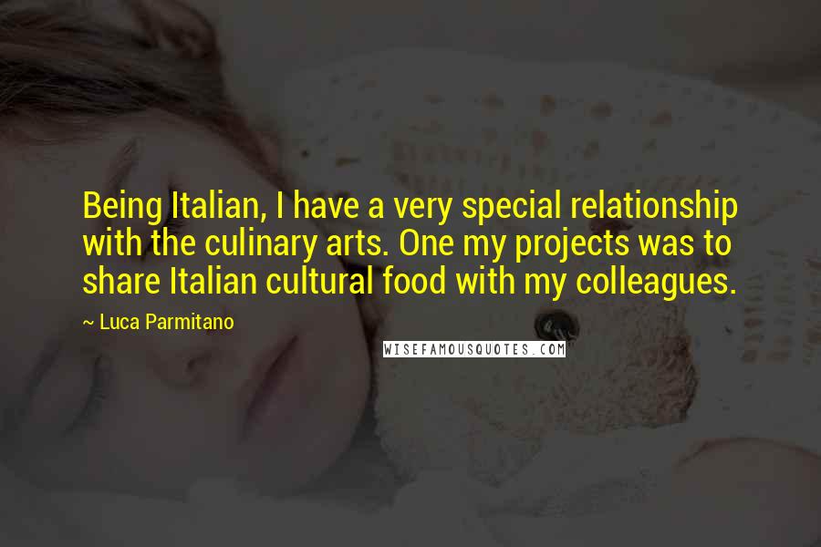 Luca Parmitano Quotes: Being Italian, I have a very special relationship with the culinary arts. One my projects was to share Italian cultural food with my colleagues.