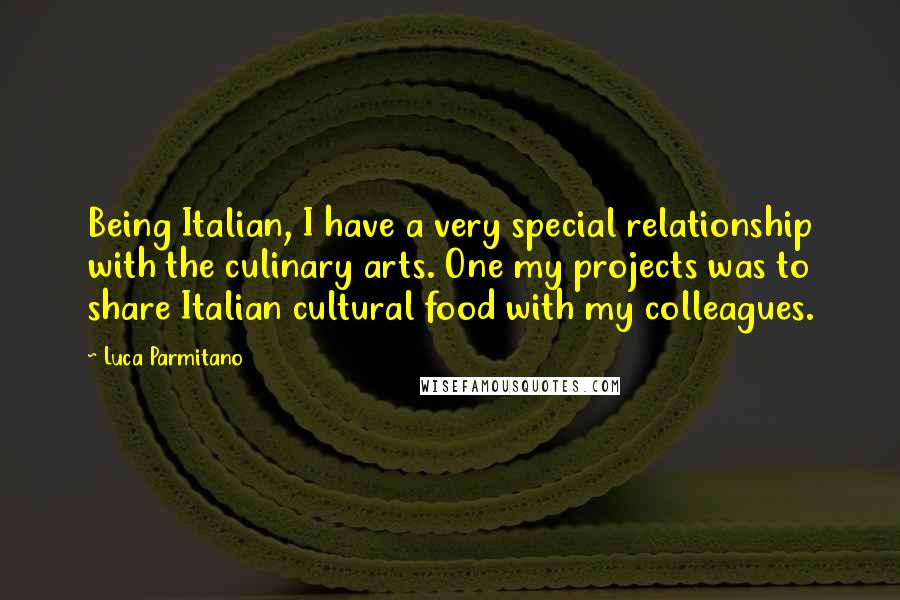 Luca Parmitano Quotes: Being Italian, I have a very special relationship with the culinary arts. One my projects was to share Italian cultural food with my colleagues.