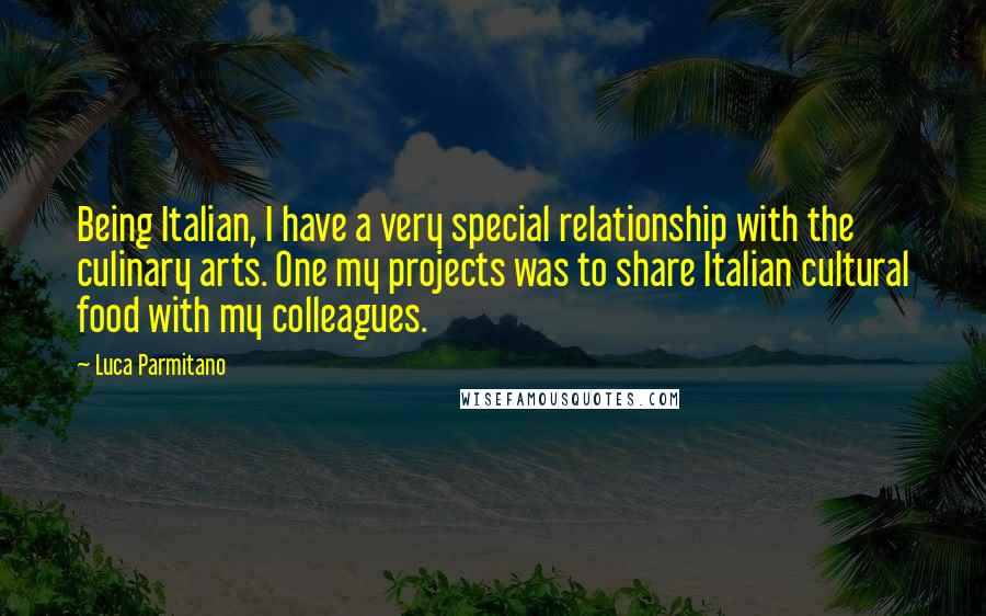 Luca Parmitano Quotes: Being Italian, I have a very special relationship with the culinary arts. One my projects was to share Italian cultural food with my colleagues.