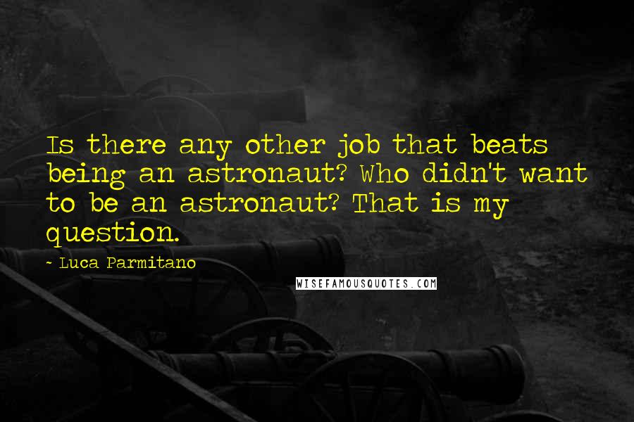 Luca Parmitano Quotes: Is there any other job that beats being an astronaut? Who didn't want to be an astronaut? That is my question.
