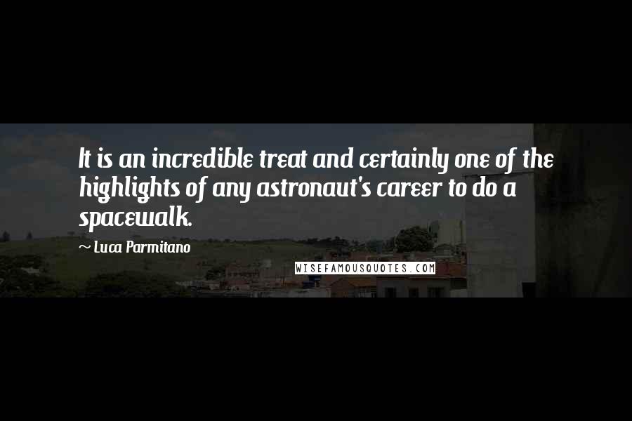 Luca Parmitano Quotes: It is an incredible treat and certainly one of the highlights of any astronaut's career to do a spacewalk.