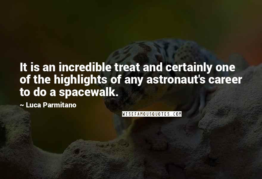 Luca Parmitano Quotes: It is an incredible treat and certainly one of the highlights of any astronaut's career to do a spacewalk.