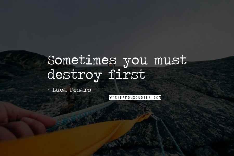 Luca Pesaro Quotes: Sometimes you must destroy first