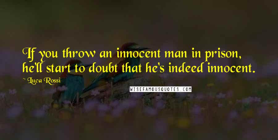 Luca Rossi Quotes: If you throw an innocent man in prison, he'll start to doubt that he's indeed innocent.