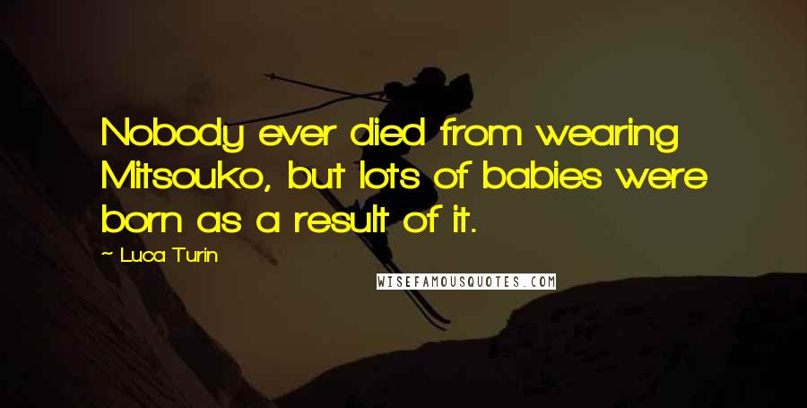 Luca Turin Quotes: Nobody ever died from wearing Mitsouko, but lots of babies were born as a result of it.