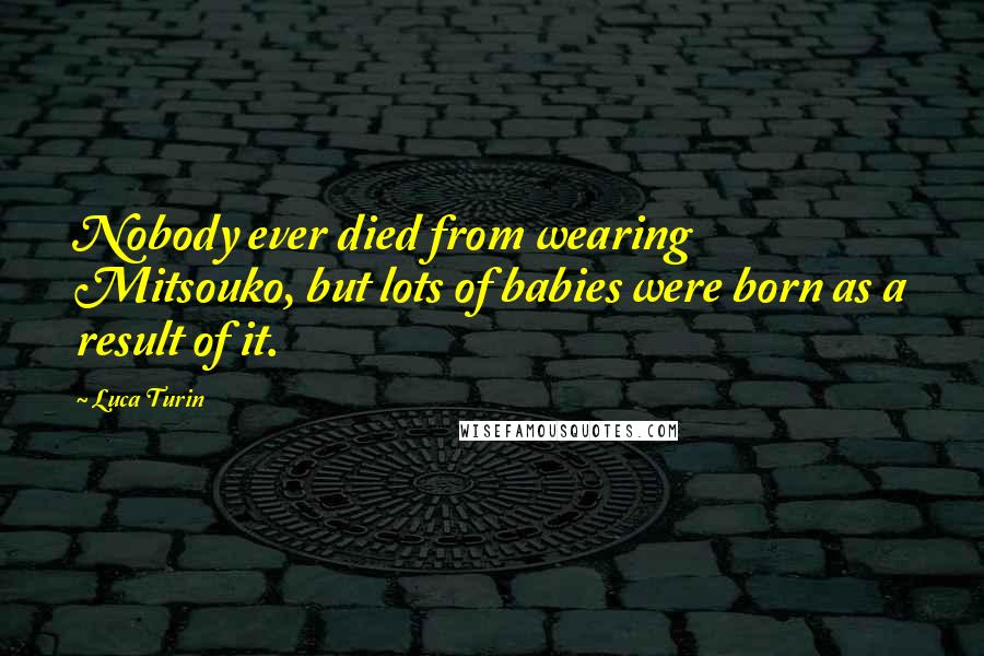 Luca Turin Quotes: Nobody ever died from wearing Mitsouko, but lots of babies were born as a result of it.