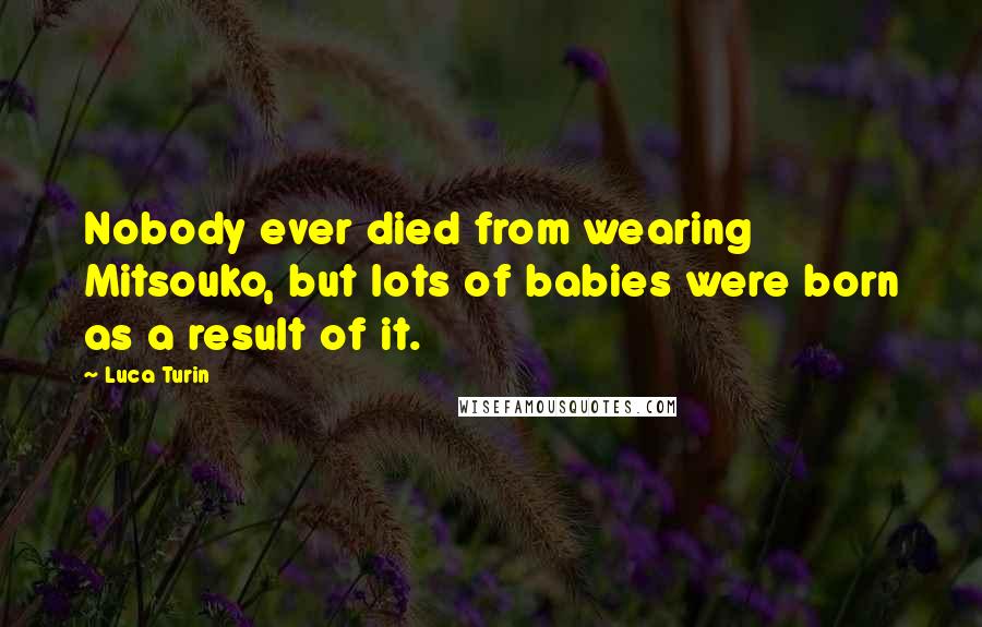Luca Turin Quotes: Nobody ever died from wearing Mitsouko, but lots of babies were born as a result of it.