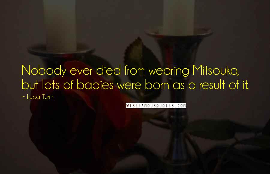 Luca Turin Quotes: Nobody ever died from wearing Mitsouko, but lots of babies were born as a result of it.