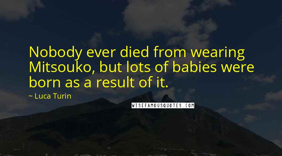Luca Turin Quotes: Nobody ever died from wearing Mitsouko, but lots of babies were born as a result of it.
