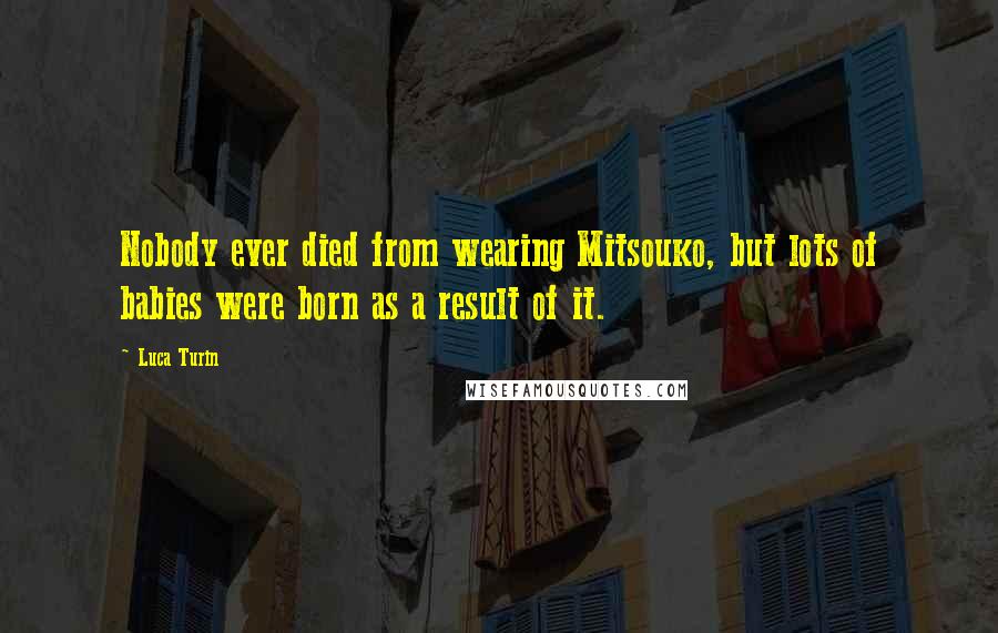 Luca Turin Quotes: Nobody ever died from wearing Mitsouko, but lots of babies were born as a result of it.