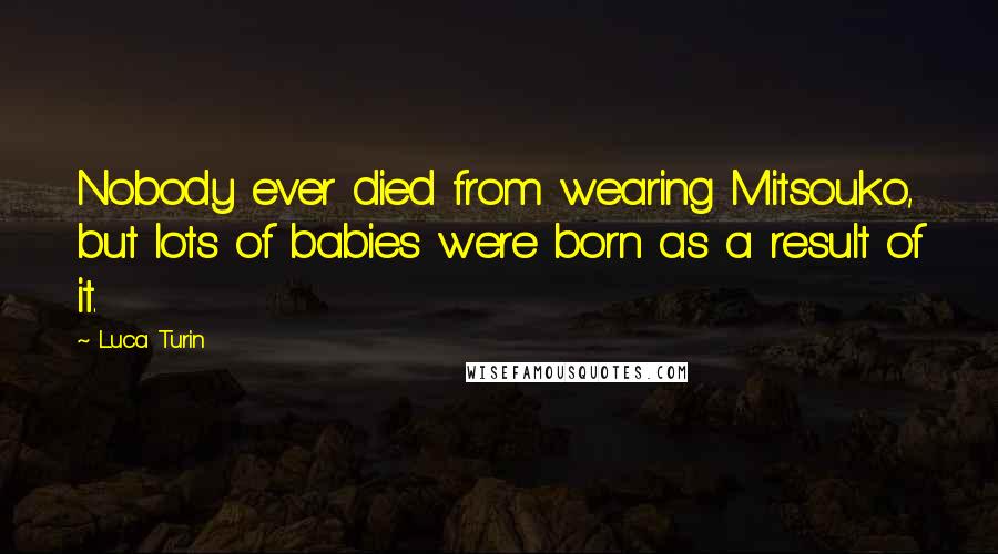 Luca Turin Quotes: Nobody ever died from wearing Mitsouko, but lots of babies were born as a result of it.