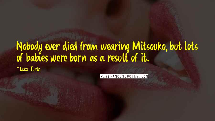 Luca Turin Quotes: Nobody ever died from wearing Mitsouko, but lots of babies were born as a result of it.