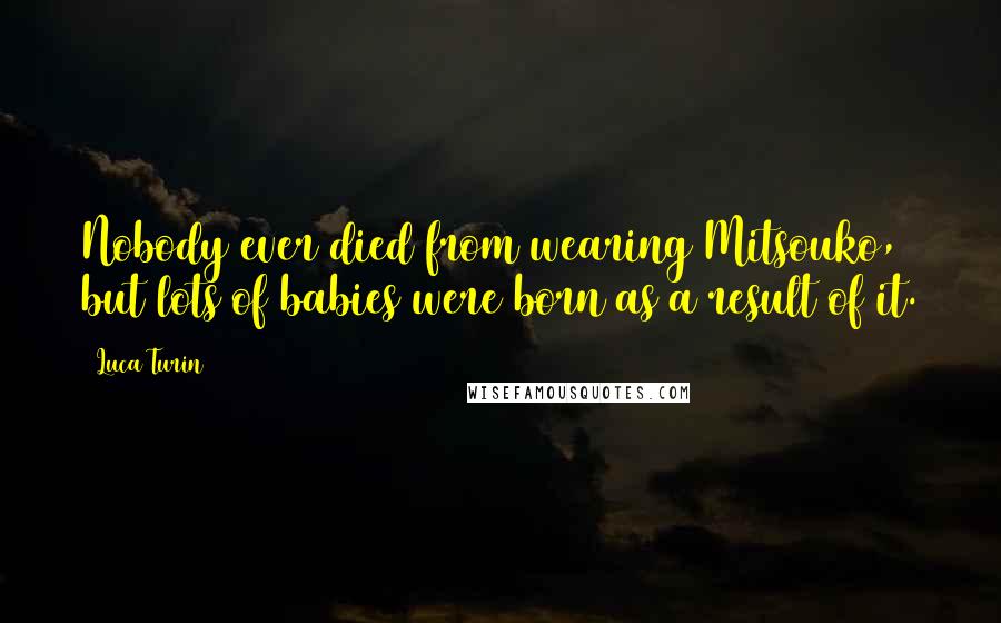 Luca Turin Quotes: Nobody ever died from wearing Mitsouko, but lots of babies were born as a result of it.