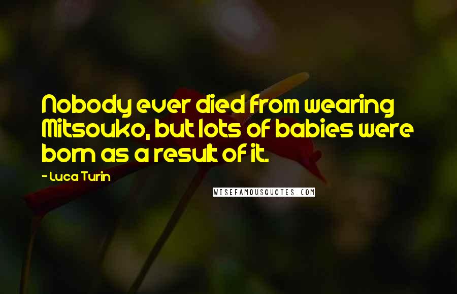 Luca Turin Quotes: Nobody ever died from wearing Mitsouko, but lots of babies were born as a result of it.