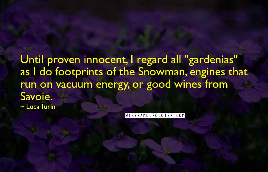 Luca Turin Quotes: Until proven innocent, I regard all "gardenias" as I do footprints of the Snowman, engines that run on vacuum energy, or good wines from Savoie.