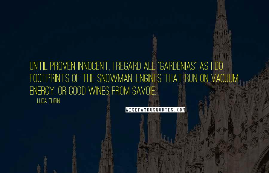 Luca Turin Quotes: Until proven innocent, I regard all "gardenias" as I do footprints of the Snowman, engines that run on vacuum energy, or good wines from Savoie.