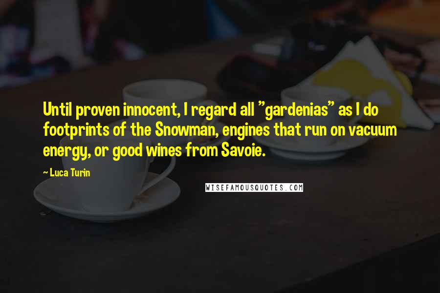 Luca Turin Quotes: Until proven innocent, I regard all "gardenias" as I do footprints of the Snowman, engines that run on vacuum energy, or good wines from Savoie.