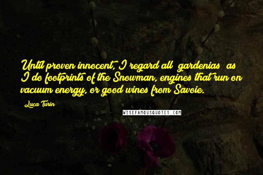 Luca Turin Quotes: Until proven innocent, I regard all "gardenias" as I do footprints of the Snowman, engines that run on vacuum energy, or good wines from Savoie.