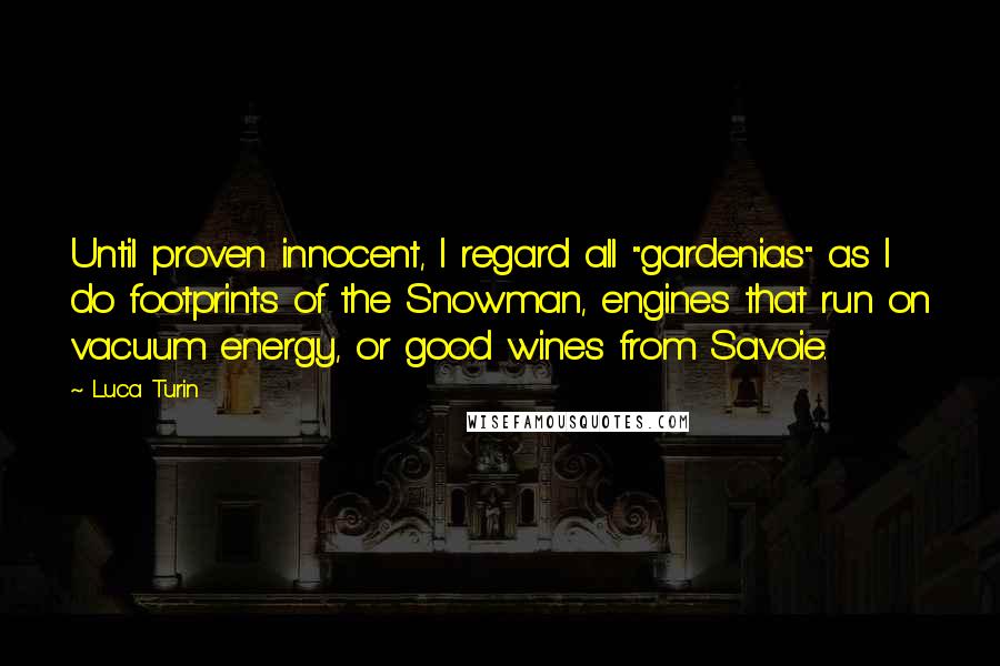 Luca Turin Quotes: Until proven innocent, I regard all "gardenias" as I do footprints of the Snowman, engines that run on vacuum energy, or good wines from Savoie.