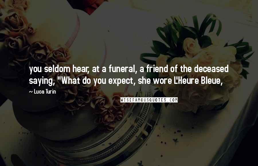 Luca Turin Quotes: you seldom hear, at a funeral, a friend of the deceased saying, "What do you expect, she wore L'Heure Bleue,