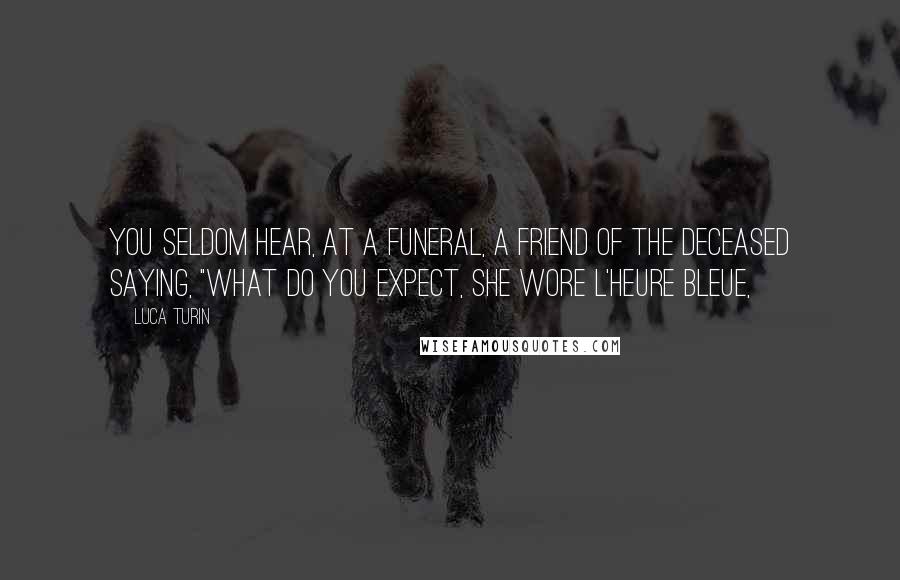 Luca Turin Quotes: you seldom hear, at a funeral, a friend of the deceased saying, "What do you expect, she wore L'Heure Bleue,