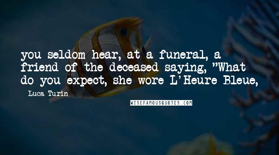 Luca Turin Quotes: you seldom hear, at a funeral, a friend of the deceased saying, "What do you expect, she wore L'Heure Bleue,