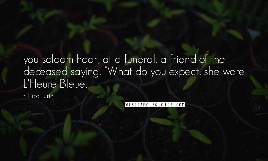 Luca Turin Quotes: you seldom hear, at a funeral, a friend of the deceased saying, "What do you expect, she wore L'Heure Bleue,