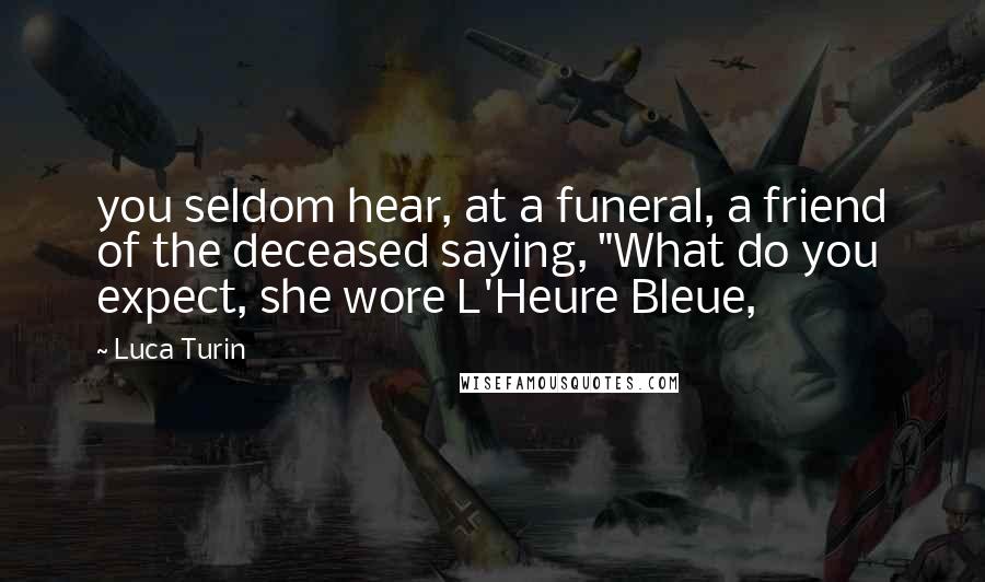 Luca Turin Quotes: you seldom hear, at a funeral, a friend of the deceased saying, "What do you expect, she wore L'Heure Bleue,