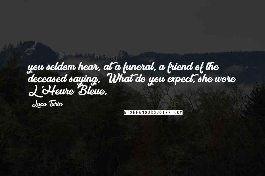 Luca Turin Quotes: you seldom hear, at a funeral, a friend of the deceased saying, "What do you expect, she wore L'Heure Bleue,