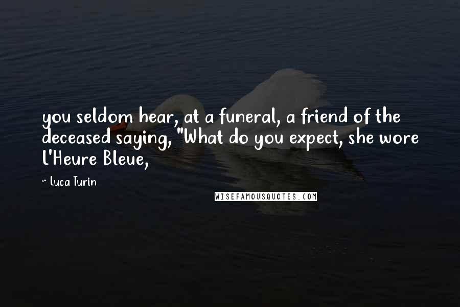 Luca Turin Quotes: you seldom hear, at a funeral, a friend of the deceased saying, "What do you expect, she wore L'Heure Bleue,