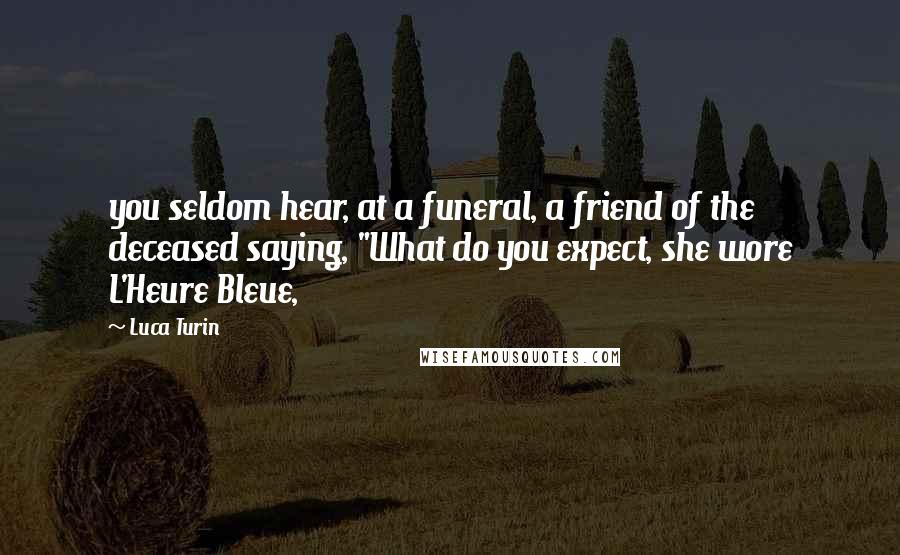 Luca Turin Quotes: you seldom hear, at a funeral, a friend of the deceased saying, "What do you expect, she wore L'Heure Bleue,