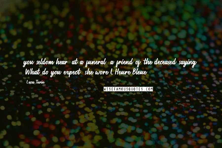 Luca Turin Quotes: you seldom hear, at a funeral, a friend of the deceased saying, "What do you expect, she wore L'Heure Bleue,