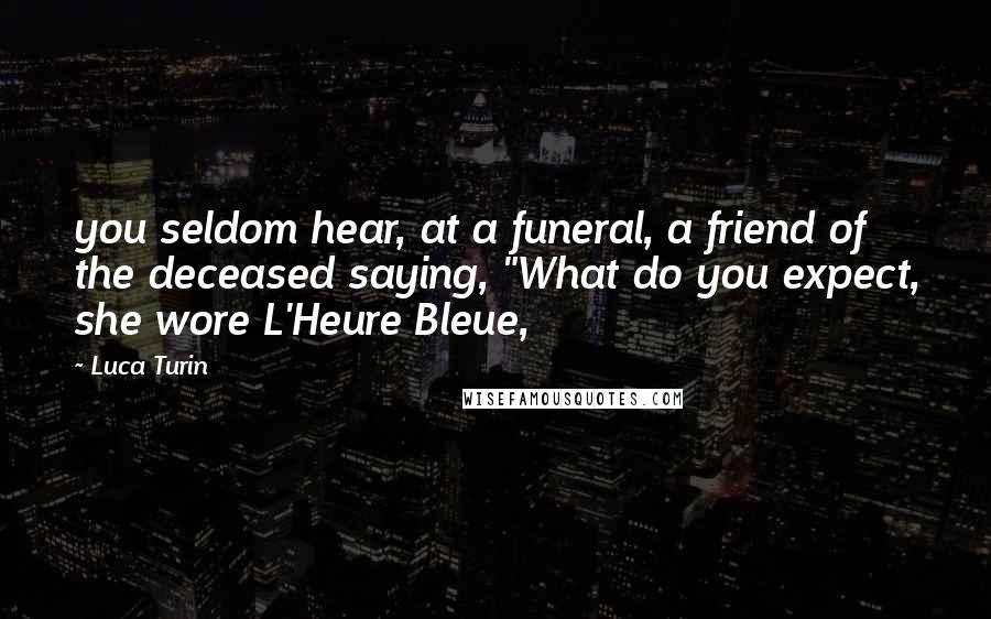 Luca Turin Quotes: you seldom hear, at a funeral, a friend of the deceased saying, "What do you expect, she wore L'Heure Bleue,