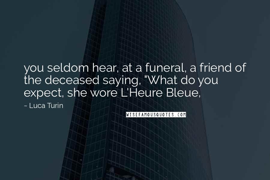 Luca Turin Quotes: you seldom hear, at a funeral, a friend of the deceased saying, "What do you expect, she wore L'Heure Bleue,