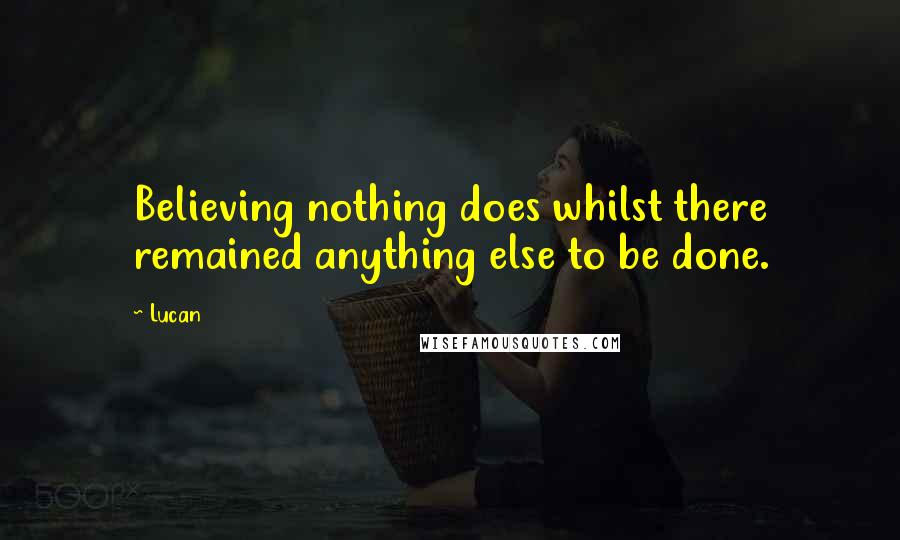 Lucan Quotes: Believing nothing does whilst there remained anything else to be done.