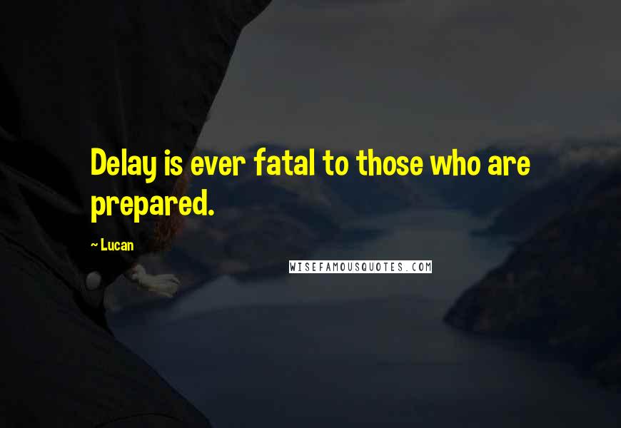 Lucan Quotes: Delay is ever fatal to those who are prepared.