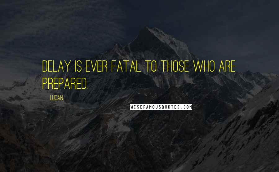 Lucan Quotes: Delay is ever fatal to those who are prepared.