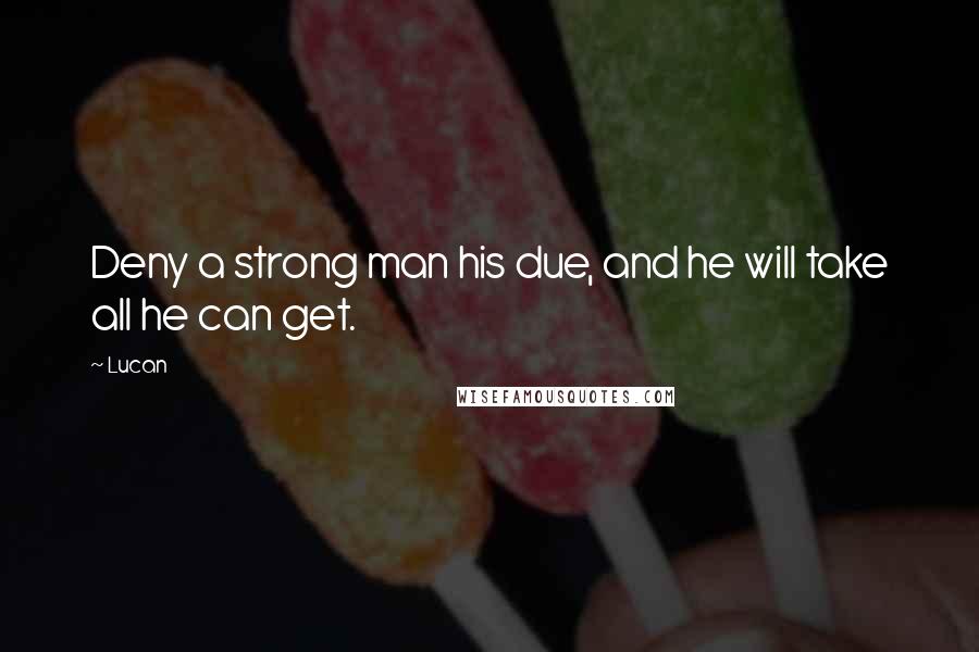 Lucan Quotes: Deny a strong man his due, and he will take all he can get.
