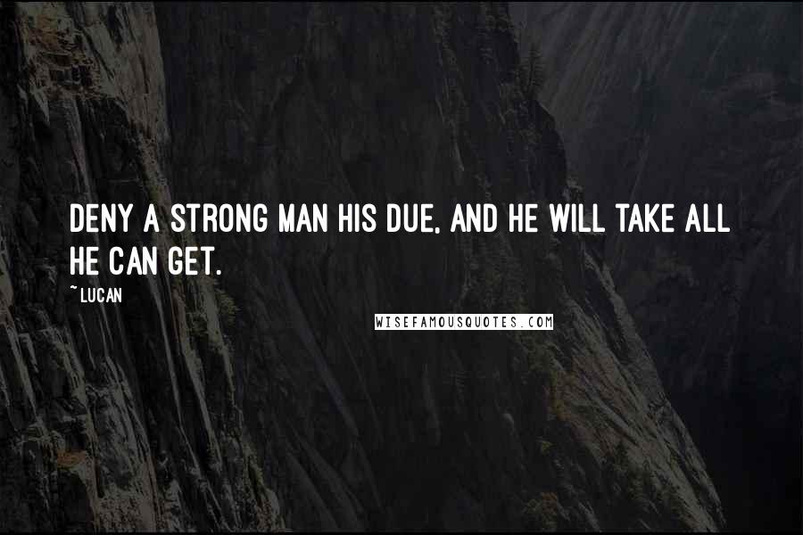 Lucan Quotes: Deny a strong man his due, and he will take all he can get.
