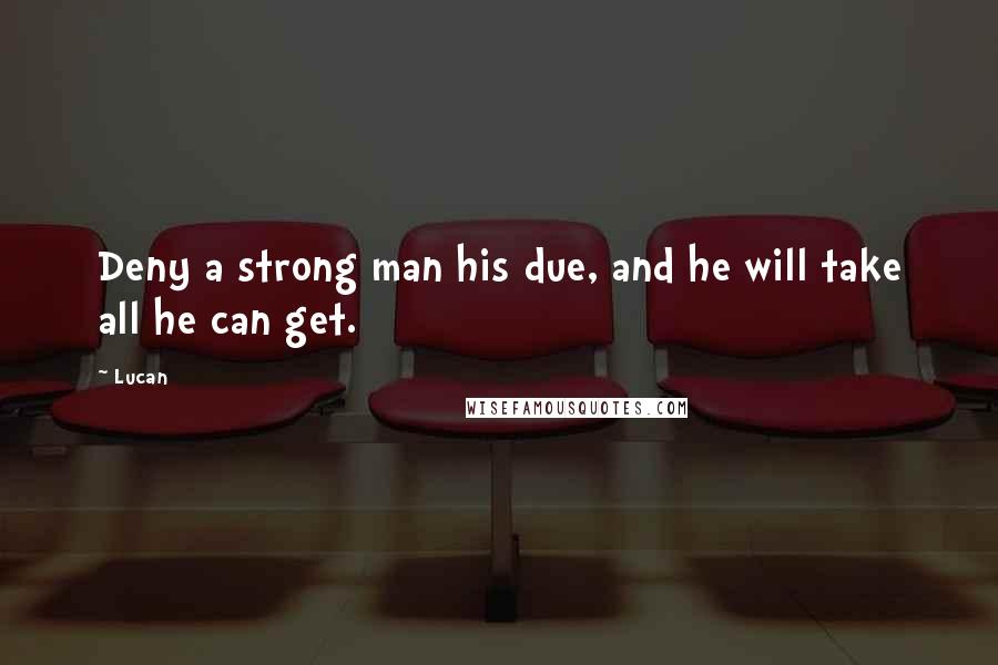 Lucan Quotes: Deny a strong man his due, and he will take all he can get.