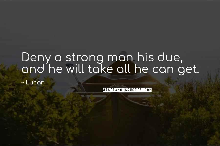 Lucan Quotes: Deny a strong man his due, and he will take all he can get.