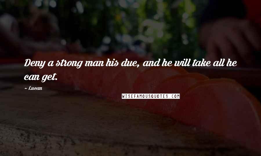 Lucan Quotes: Deny a strong man his due, and he will take all he can get.