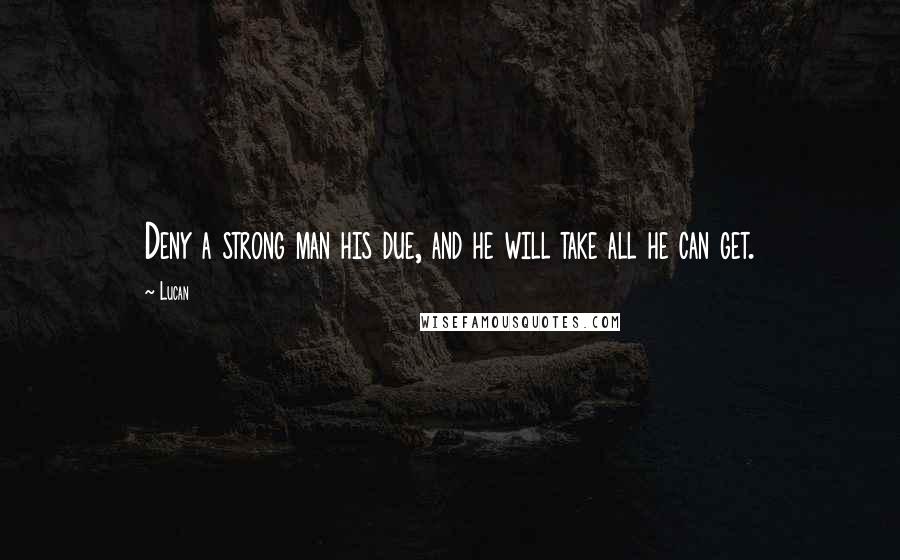 Lucan Quotes: Deny a strong man his due, and he will take all he can get.