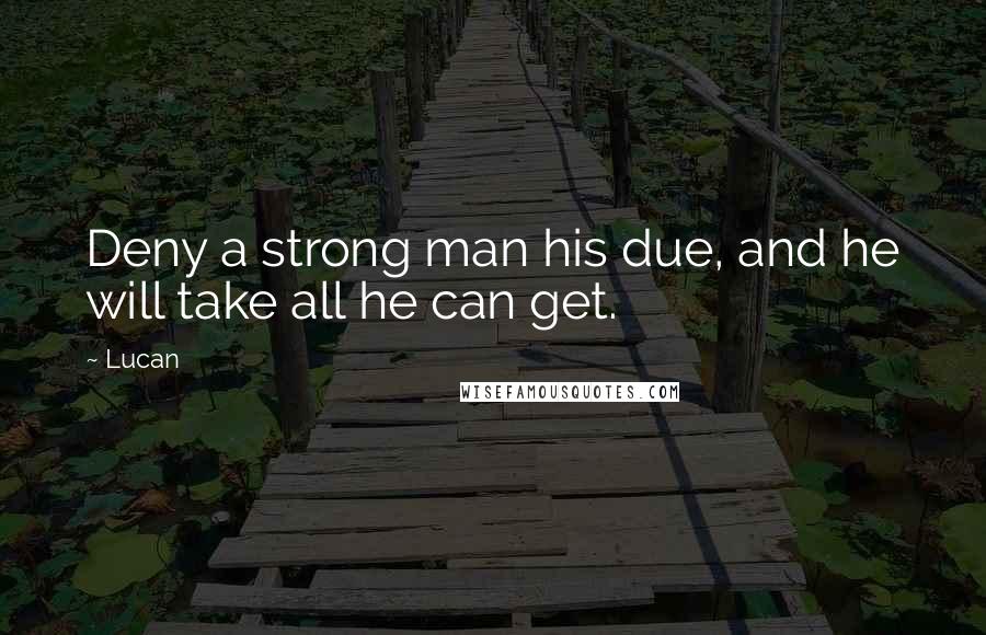 Lucan Quotes: Deny a strong man his due, and he will take all he can get.