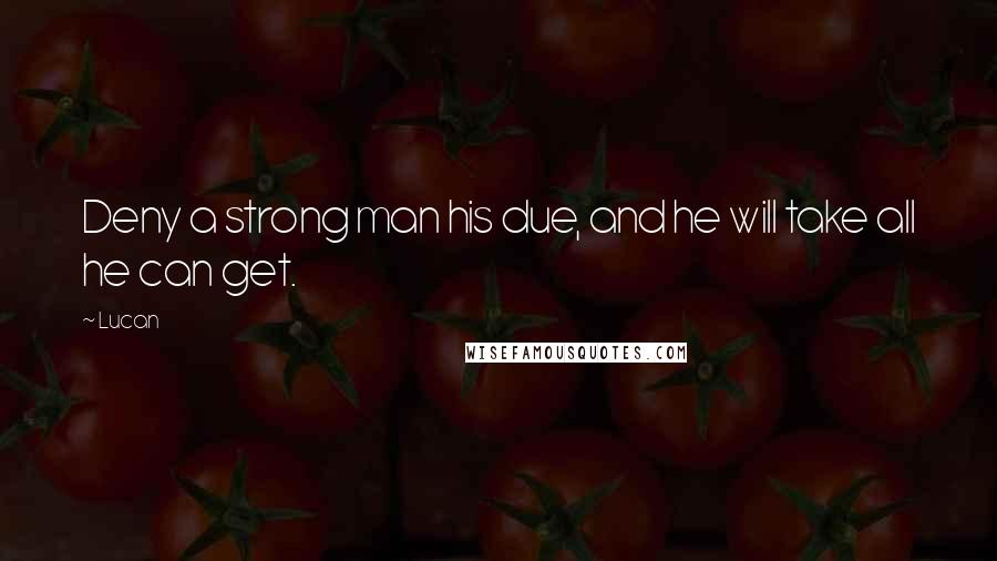 Lucan Quotes: Deny a strong man his due, and he will take all he can get.